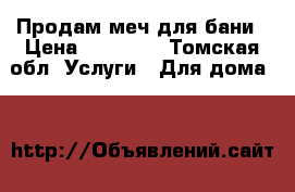 Продам меч для бани › Цена ­ 18 000 - Томская обл. Услуги » Для дома   